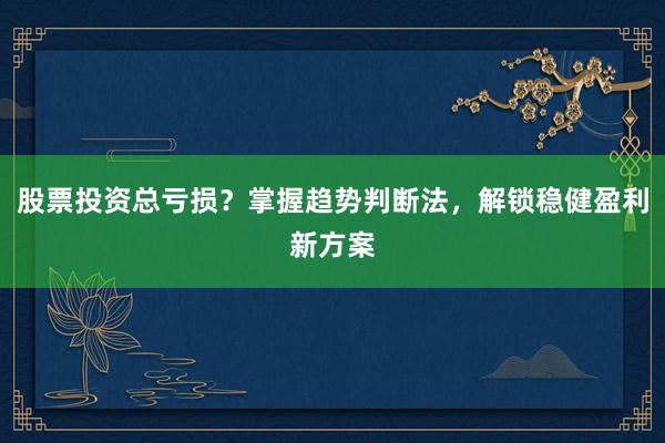 股票投资总亏损？掌握趋势判断法，解锁稳健盈利新方案