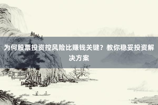 为何股票投资控风险比赚钱关键？教你稳妥投资解决方案