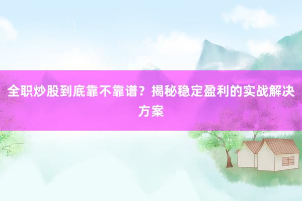 全职炒股到底靠不靠谱？揭秘稳定盈利的实战解决方案