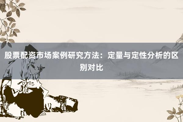 股票配资市场案例研究方法：定量与定性分析的区别对比