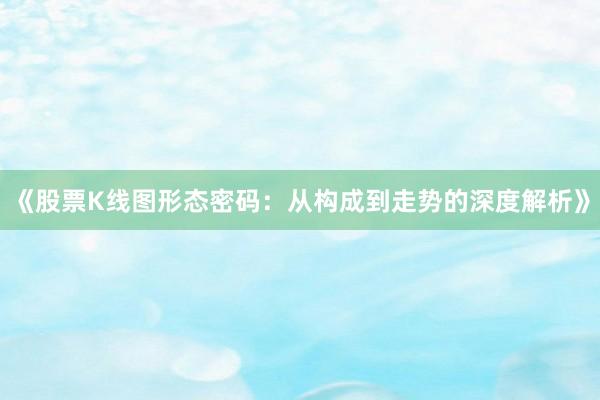 《股票K线图形态密码：从构成到走势的深度解析》