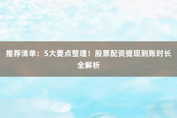 推荐清单：5大要点整理！股票配资提现到账时长全解析