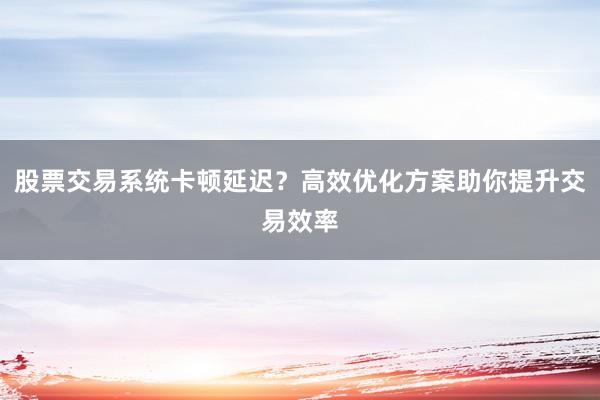 股票交易系统卡顿延迟？高效优化方案助你提升交易效率