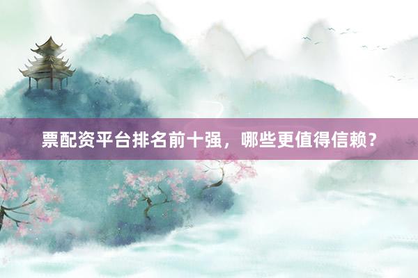 票配资平台排名前十强，哪些更值得信赖？