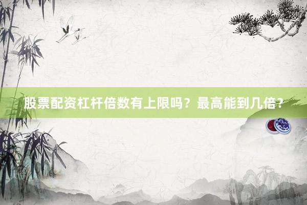股票配资杠杆倍数有上限吗？最高能到几倍？