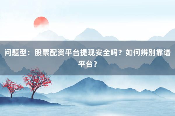问题型：股票配资平台提现安全吗？如何辨别靠谱平台？