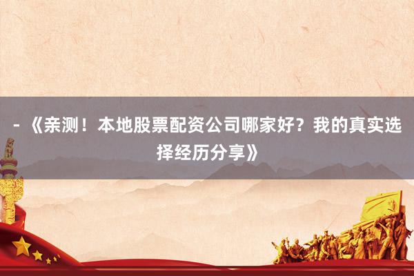 - 《亲测！本地股票配资公司哪家好？我的真实选择经历分享》