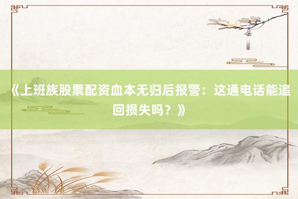 《上班族股票配资血本无归后报警：这通电话能追回损失吗？》