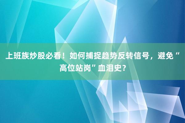 上班族炒股必看！如何捕捉趋势反转信号，避免“高位站岗”血泪史？