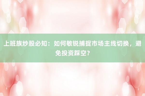 上班族炒股必知：如何敏锐捕捉市场主线切换，避免投资踩空？