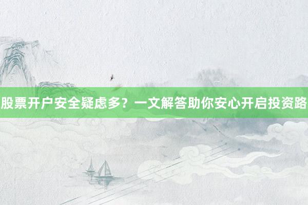股票开户安全疑虑多？一文解答助你安心开启投资路