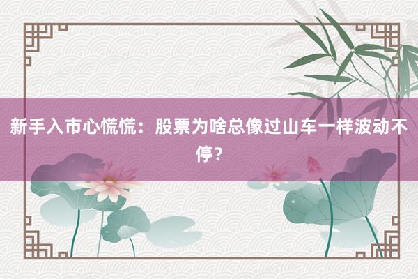 新手入市心慌慌：股票为啥总像过山车一样波动不停？