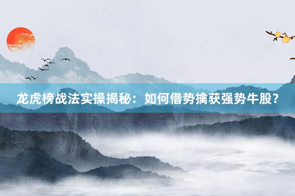 龙虎榜战法实操揭秘：如何借势擒获强势牛股？