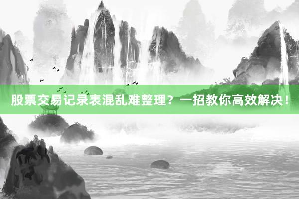 股票交易记录表混乱难整理？一招教你高效解决！