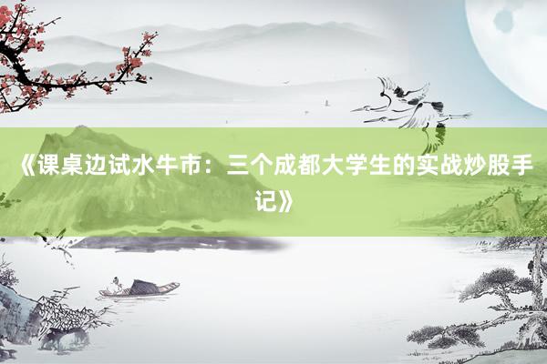《课桌边试水牛市：三个成都大学生的实战炒股手记》