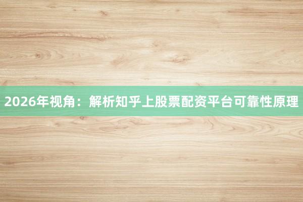 2026年视角：解析知乎上股票配资平台可靠性原理