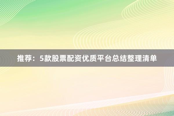 推荐：5款股票配资优质平台总结整理清单