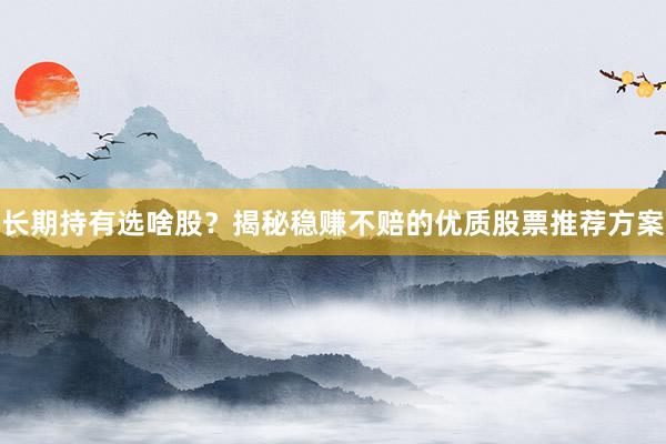 长期持有选啥股？揭秘稳赚不赔的优质股票推荐方案