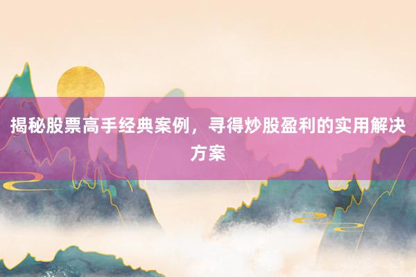 揭秘股票高手经典案例，寻得炒股盈利的实用解决方案
