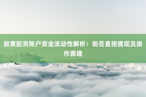 股票配资账户资金流动性解析：能否直接提现及操作原理