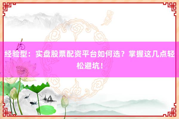 经验型：实盘股票配资平台如何选？掌握这几点轻松避坑！