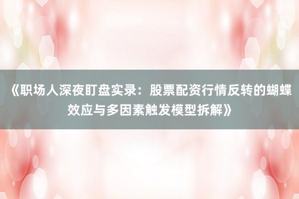 《职场人深夜盯盘实录：股票配资行情反转的蝴蝶效应与多因素触发模型拆解》