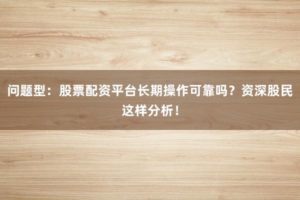 问题型：股票配资平台长期操作可靠吗？资深股民这样分析！