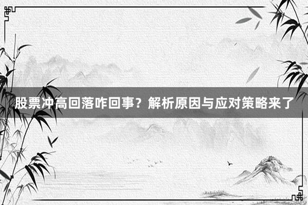 股票冲高回落咋回事？解析原因与应对策略来了