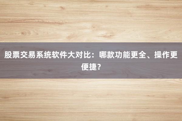 股票交易系统软件大对比：哪款功能更全、操作更便捷？