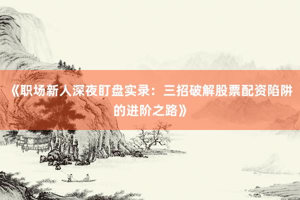 《职场新人深夜盯盘实录：三招破解股票配资陷阱的进阶之路》