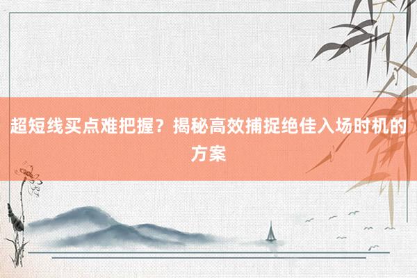 超短线买点难把握？揭秘高效捕捉绝佳入场时机的方案