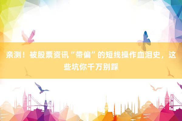 亲测！被股票资讯“带偏”的短线操作血泪史，这些坑你千万别踩
