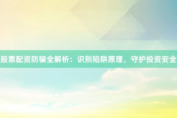 股票配资防骗全解析：识别陷阱原理，守护投资安全