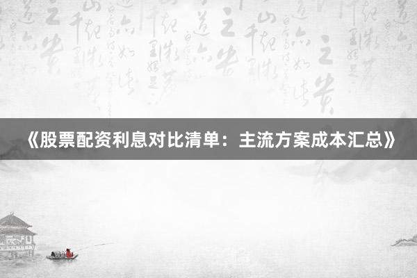 《股票配资利息对比清单：主流方案成本汇总》