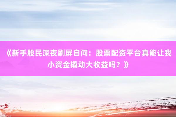 《新手股民深夜刷屏自问：股票配资平台真能让我小资金撬动大收益吗？》