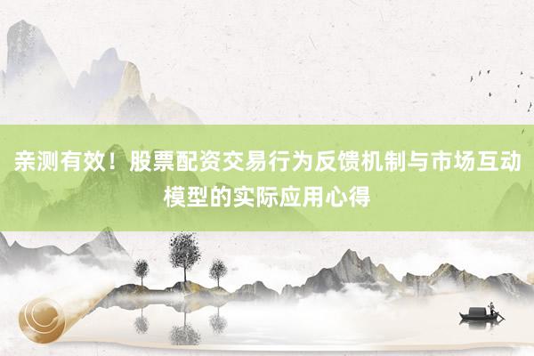 亲测有效！股票配资交易行为反馈机制与市场互动模型的实际应用心得