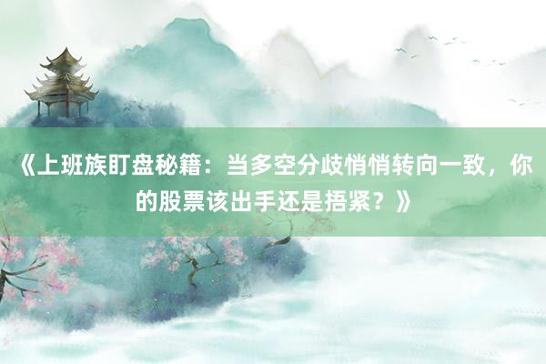《上班族盯盘秘籍：当多空分歧悄悄转向一致，你的股票该出手还是捂紧？》