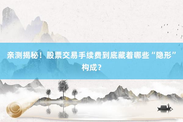 亲测揭秘！股票交易手续费到底藏着哪些“隐形”构成？