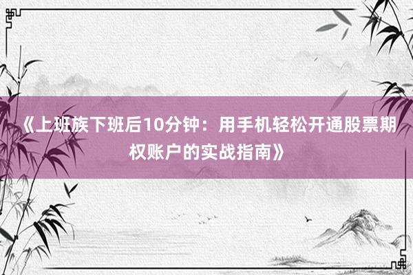 《上班族下班后10分钟：用手机轻松开通股票期权账户的实战指南》
