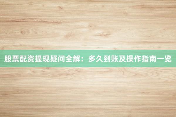股票配资提现疑问全解：多久到账及操作指南一览