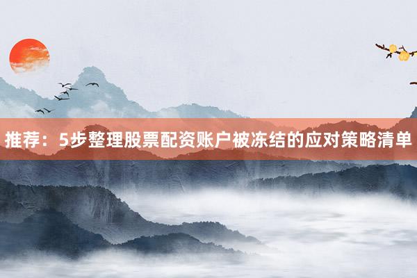 推荐：5步整理股票配资账户被冻结的应对策略清单