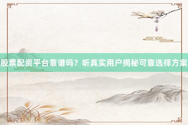 股票配资平台靠谱吗？听真实用户揭秘可靠选择方案