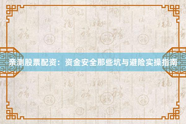 亲测股票配资：资金安全那些坑与避险实操指南