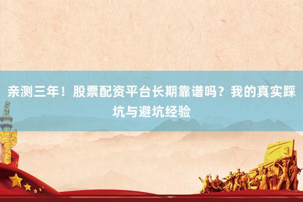 亲测三年！股票配资平台长期靠谱吗？我的真实踩坑与避坑经验