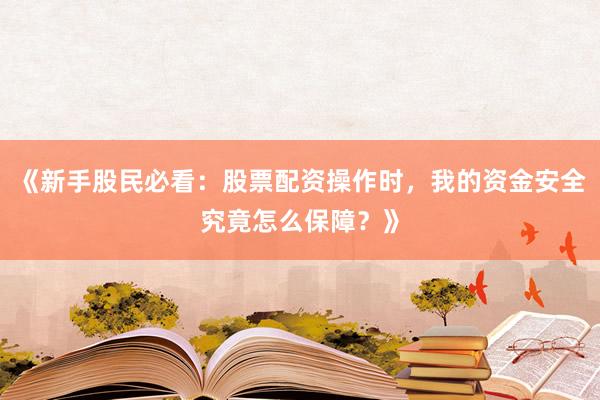 《新手股民必看：股票配资操作时，我的资金安全究竟怎么保障？》