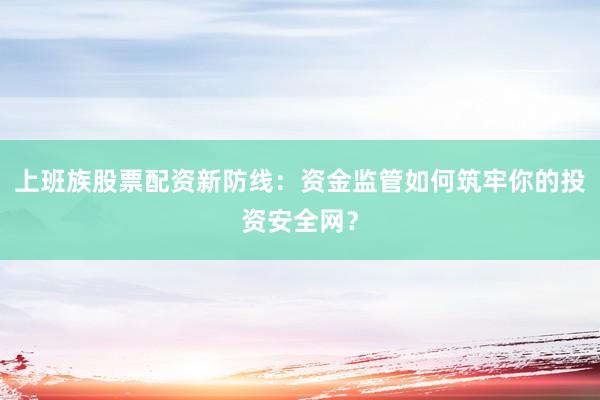 上班族股票配资新防线：资金监管如何筑牢你的投资安全网？