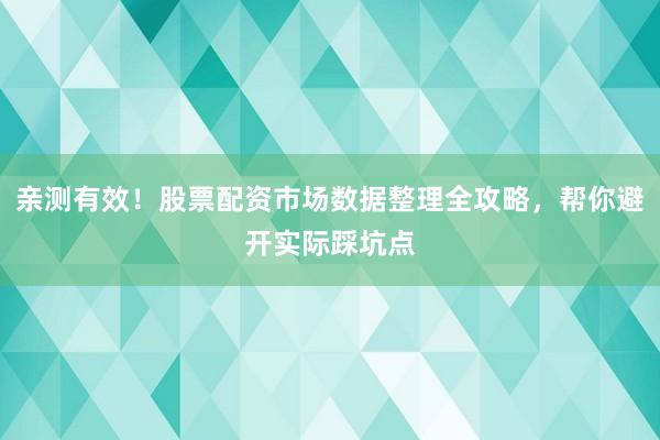 亲测有效！股票配资市场数据整理全攻略，帮你避开实际踩坑点
