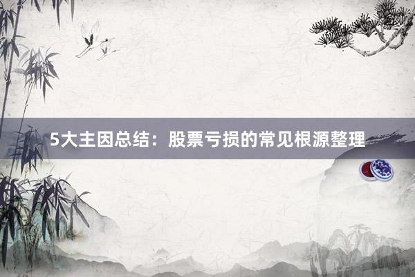 5大主因总结：股票亏损的常见根源整理