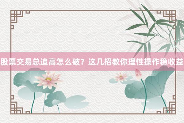 股票交易总追高怎么破？这几招教你理性操作稳收益