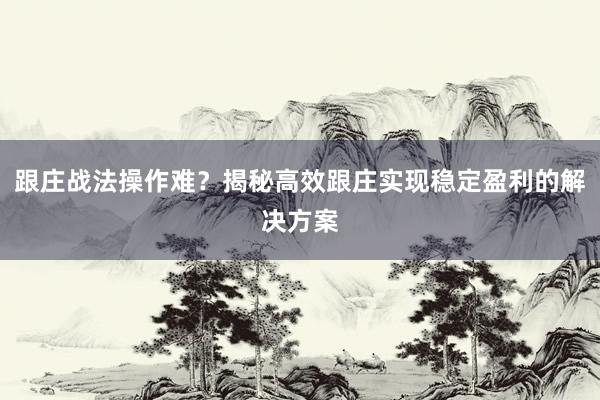 跟庄战法操作难？揭秘高效跟庄实现稳定盈利的解决方案